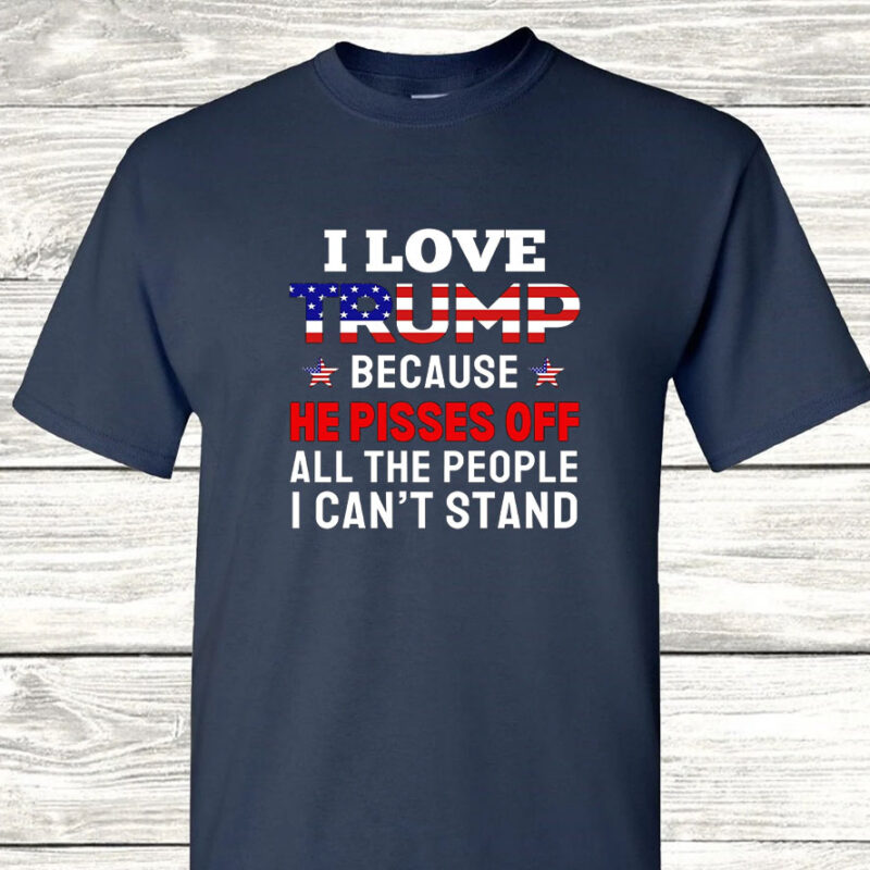 I Love Trump Because He Pisses Off All The People I Can't Stand Shirt Funny Trump Shirts Gift For Trump