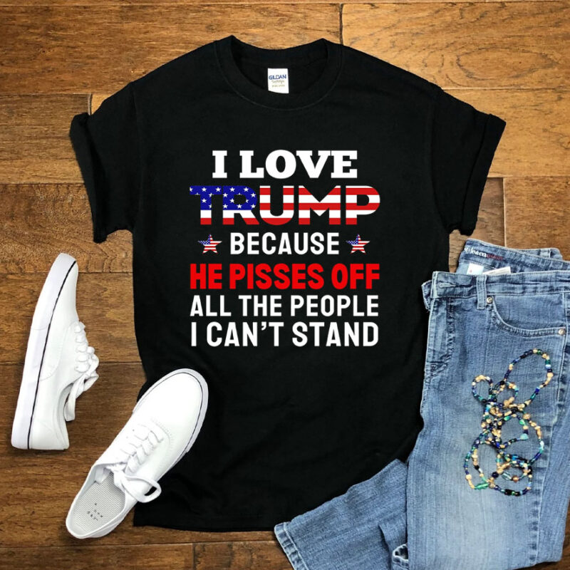 I Love Trump Because He Pisses Off All The People I Can't Stand Shirts Funny Trump Shirt Gift For Trump