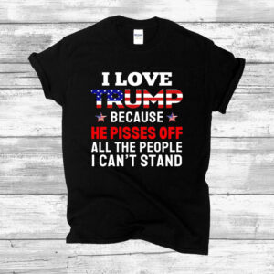 I Love Trump Because He Pisses Off All The People I Can't Stand Shirts Funny Trump Shirts Gift For Trump