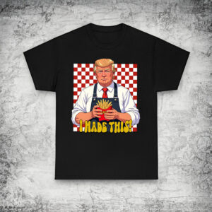 I Made This Trump Freedom Fries Shirt, 2024 Political Shirts, Trump McDonald’s Shirt