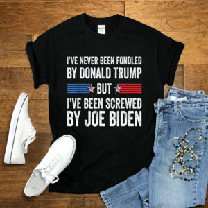 I've Never Been Fondled By Donald Trump But I Have Been Screwed By Joe Biden Shirt, Donald Trump 2024