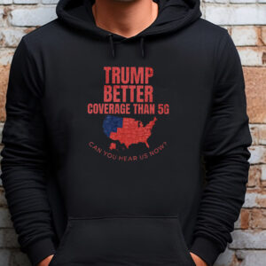 Trump Better Coverage Than 5G Can You Hear Us Now Sweatshirt , T-shirt , Hoodie , Long Sleeve T-shirt , Funny Political